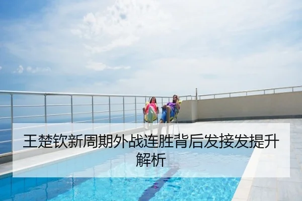 王楚钦新周期外战连胜背后发接发提升解析