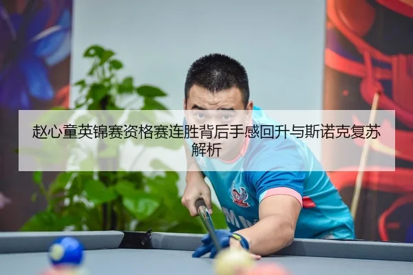 赵心童英锦赛资格赛连胜背后手感回升与斯诺克复苏解析