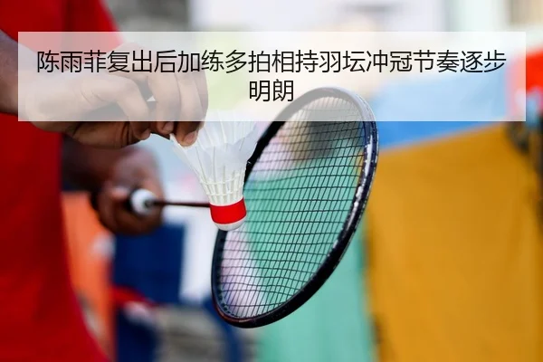 陈雨菲复出后加练多拍相持羽坛冲冠节奏逐步明朗