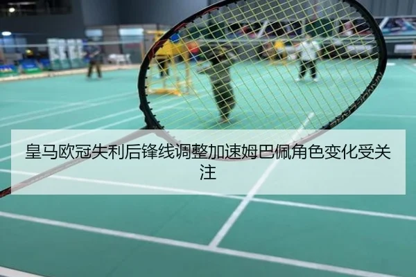 皇马欧冠失利后锋线调整加速姆巴佩角色变化受关注