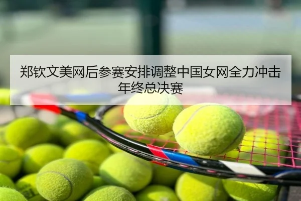 郑钦文美网后参赛安排调整中国女网全力冲击年终总决赛